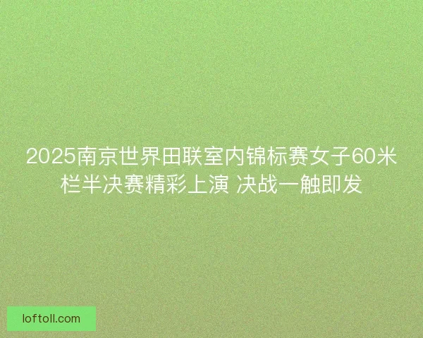 2025南京世界田联室内锦标赛女子60米栏半决赛精彩上演 决战一触即发