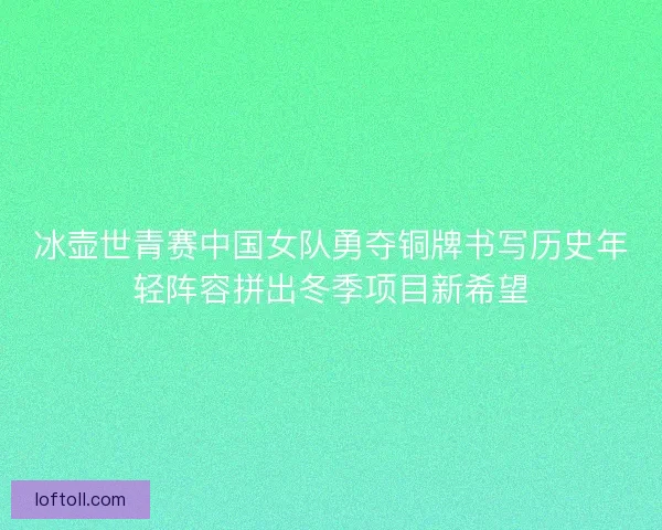 冰壶世青赛中国女队勇夺铜牌书写历史年轻阵容拼出冬季项目新希望