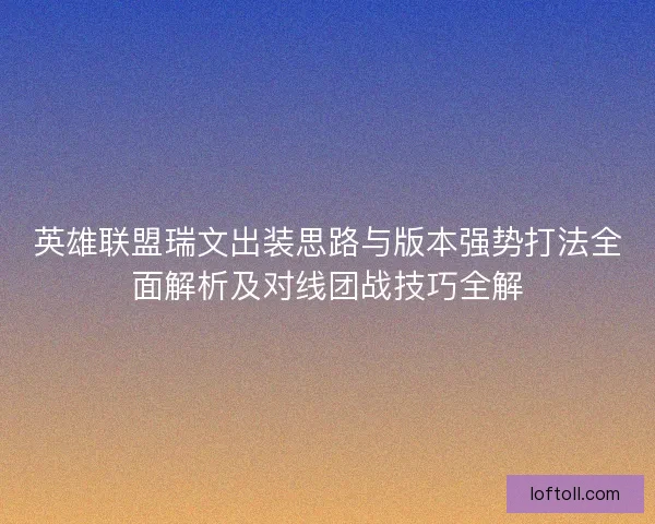 英雄联盟瑞文出装思路与版本强势打法全面解析及对线团战技巧全解