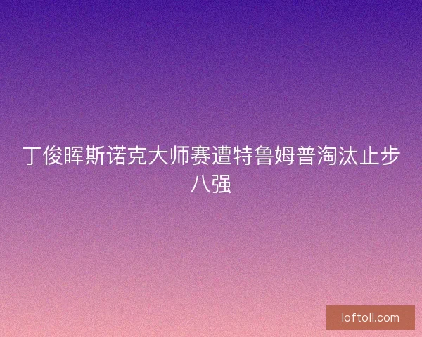 丁俊晖斯诺克大师赛遭特鲁姆普淘汰止步八强