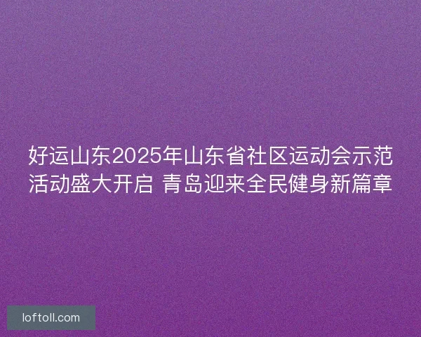 好运山东2025年山东省社区运动会示范活动盛大开启 青岛迎来全民健身新篇章