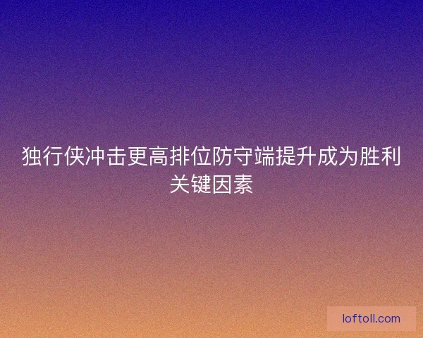 独行侠冲击更高排位防守端提升成为胜利关键因素